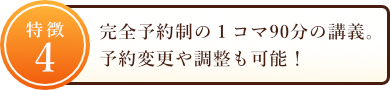 完全予約制の１コマ90分の講義。予約変更や調整も可能！
